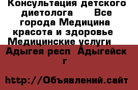 Консультация детского диетолога 21 - Все города Медицина, красота и здоровье » Медицинские услуги   . Адыгея респ.,Адыгейск г.